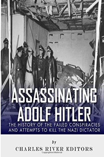 Assassinating Adolf Hitler: The History of the Failed Conspiracies and Attempts to Kill the Nazi Dictator