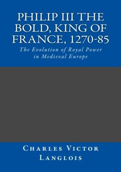 Philip III the Bold, King of France, 1270-85: The Evolution of Royal Power in Medieval Europe