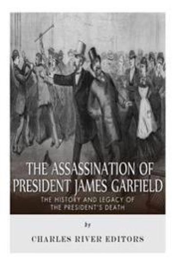 The Assassination of President James Garfield: The History and Legacy of the President's Death