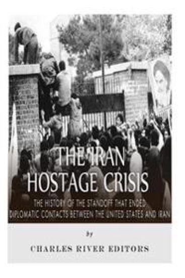 The Iran Hostage Crisis: The History of the Standoff that Ended Diplomatic Contacts Between the United States and Iran
