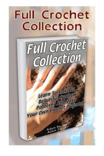 Full Crochet Collection: Learn To Make 55 Beautiful Crochet Patterns And Make Your Own Crochet Projects!
