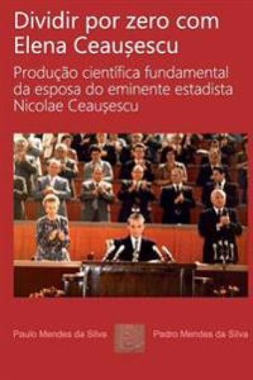 Dividir por zero com Elena Ceausescu: Producao cientifica fundamental da esposa do eminente estadista Nicolae Ceausescu