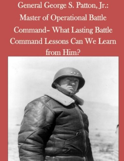 General George S. Patton, Jr.: Master of Operational Battle Command- What Lasting Battle Command Lessons Can We Learn from Him?
