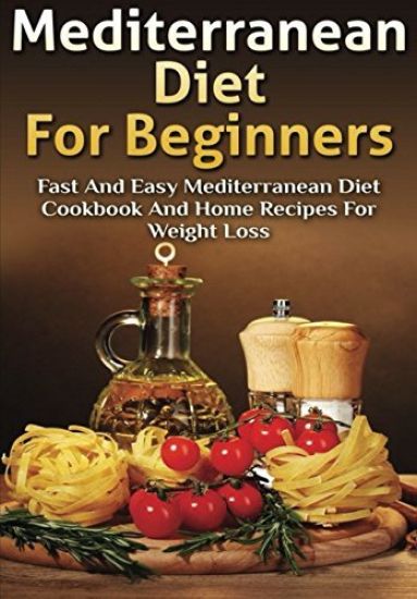Mediterranean Diet For Beginners: Fast and Easy Mediterranean Diet Cookbook and Home Recipes for Weight Loss