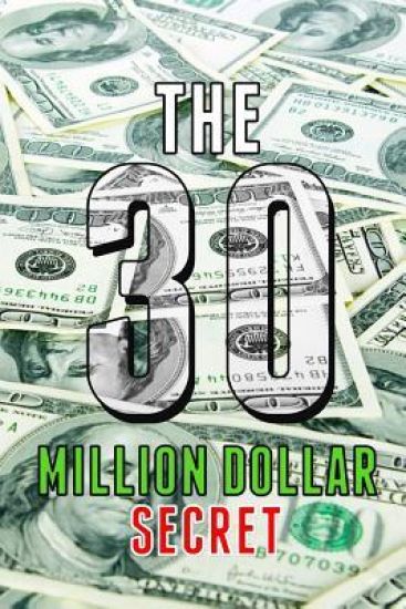 The 30 Million Dollar Secret: Change Your Mindset and Become a Millionaire, How Did I Earn 30 Million Dollars in Less Than 24 Months Out of Nothing