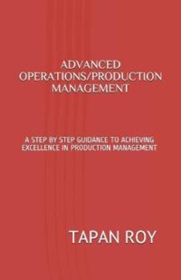 Advanced Operations/Production Management: A Step by Step Guidance to Achieving Excellence in Production Management