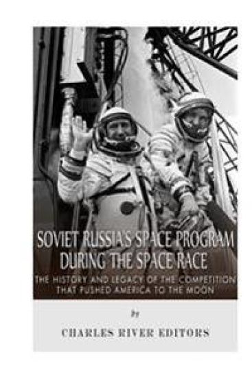 Soviet Russia's Space Program During the Space Race: The History and Legacy of the Competition that Pushed America to the Moon