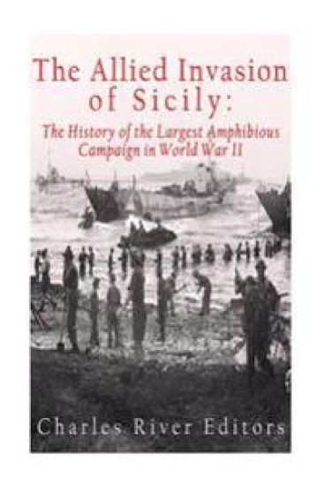 The Allied Invasion of Sicily: The History of the Largest Amphibious Campaign of World War II