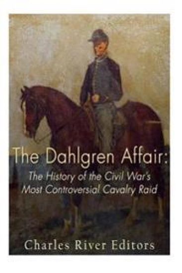 The Dahlgren Affair: The History of the Civil War's Most Controversial Cavalry Raid