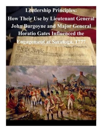 Leadership Principles: How Their Use by Lieutenant General John Burgoyne and Major General Horatio Gates Influenced the Engagement at Saratoga, 1777