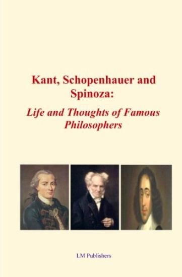 Kant, Schopenhauer and Spinoza: Life and Thoughts of Famous Philosophers