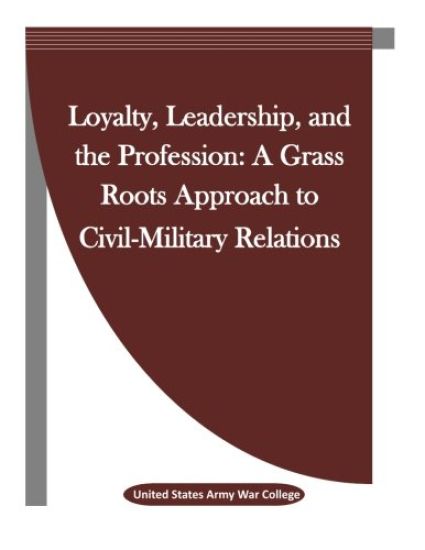 Loyalty, Leadership, and the Profession: A Grass Roots Approach to Civil-Military Relations