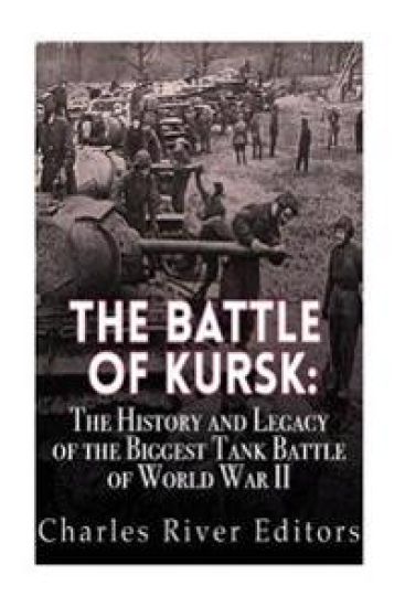 The Battle of Kursk: The History and Legacy of the Biggest Tank Battle of World War II