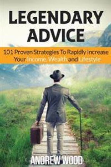 Legendary Advice: 101 Proven Strategies To Rapidly Increase Your Income, Wealth and Lifestyle!