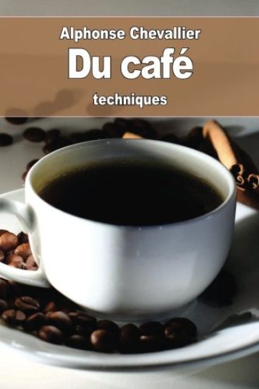 Du café: son historique, son usage, son utilité, ses altérations, ses succédanés et ses falsifications