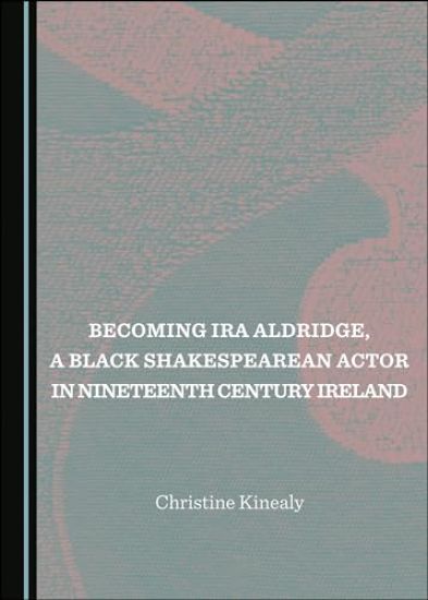 Becoming Ira Aldridge, a Black Shakespearean Actor in Nineteenth Century Ireland