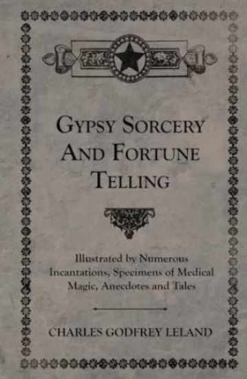 Gypsy Sorcery and Fortune Telling - Illustrated by Numerous Incantations, Specimens of Medical Magic, Anecdotes and Tales