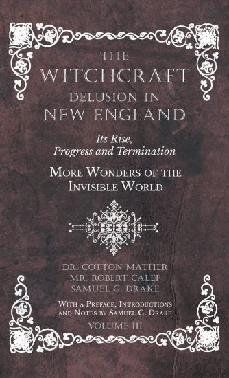 The Witchcraft Delusion in New England - Its Rise, Progress and Termination - More Wonders of the Invisible World - With a Preface, Introductions and Notes by Samuel G. Drake - Volume III
