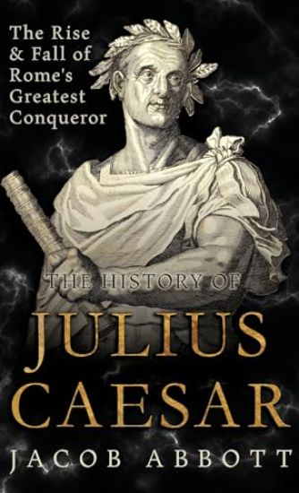The Rise and Fall of Rome's Greatest Conqueror: The History of Julius Caesar