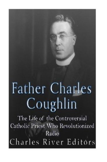 Father Charles Coughlin: The Life of the Controversial Catholic Priest Who Revolutionized Radio
