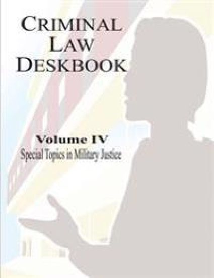 Criminal Law Deskbook: Volume IV - Special Topics in Military Justice