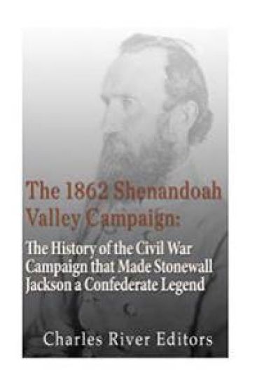 The 1862 Shenandoah Valley Campaign: The History of the Civil War Campaign that Made Stonewall Jackson a Confederate Legend