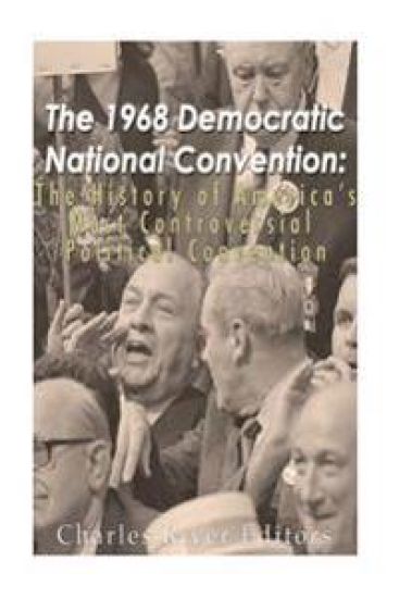 The 1968 Democratic National Convention: The History of America's Most Controversial Political Convention