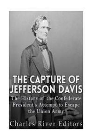 The Capture of Jefferson Davis: The History of the Confederate President's Attempt to Escape the Union Army
