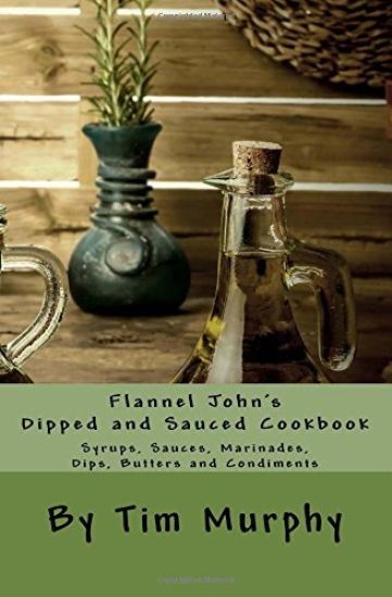Flannel John's Dipped and Sauced Cookbook: Syrups, Sauces, Marinades, Butters and Condiments