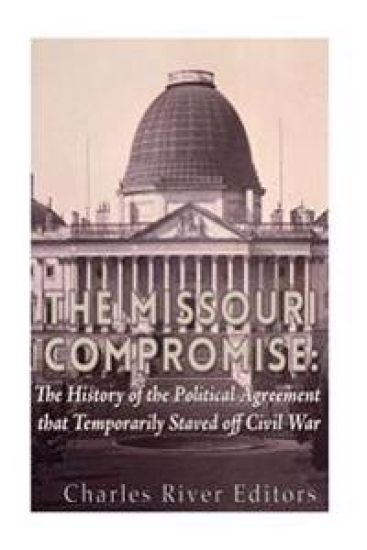 The Missouri Compromise: The History of the Political Agreement that Temporarily Staved Off Civil War