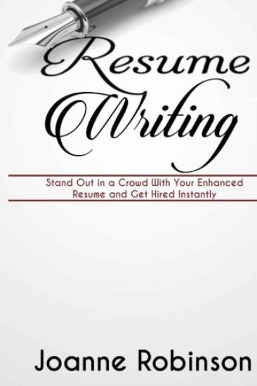 Resume Writing: Stand Out in a Crowd With Your Enhanced Resume and Get Hired Instantly (With Resume and Job Interview Tips)