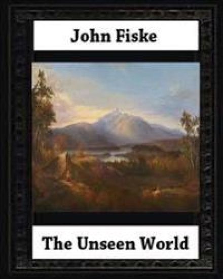 The Unseen World (1876). BY John Fiske (philosopher)