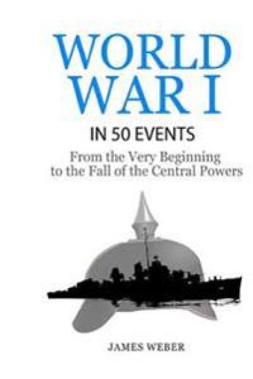 World War 1: World War I in 50 Events: From the Very Beginning to the Fall of the Central Powers (War Books, World War 1 Books, War History)