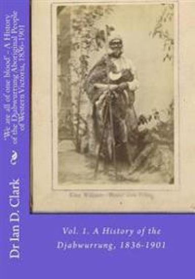 'We are all of one blood' - A History of the Djabwurrung Aboriginal People of Western Victoria, 1836-1901: Vol. 1. A History of the Djabwurrung, 1836-