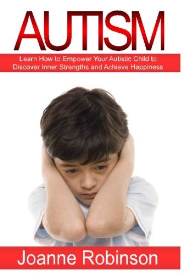 Autism: Learn How to Empower Your Autistic Child to Discover Inner Strengths and Achieve Happiness