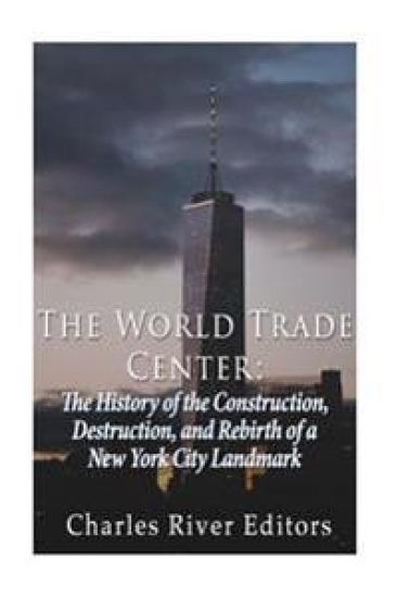 The World Trade Center: The History of the Construction, Destruction, and Rebirth of a New York City Landmark