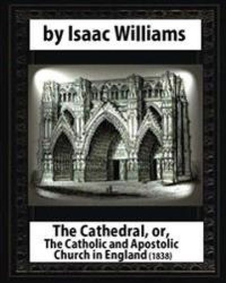The Cathedral, or, The Catholic and Apostolic Church in England, Isaac Williams