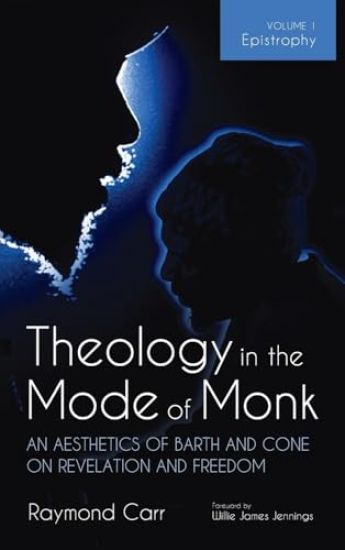 Theology in the Mode of Monk: An Aesthetics of Barth and Cone on Revelation and Freedom, Volume 1