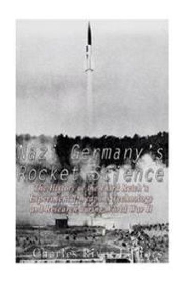 Nazi Germany's Rocket Science: The History of the Third Reich's Experimental Weapons Technology and Research during World War II