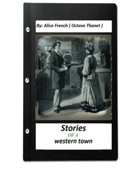 Stories of a western town.By: Alice French ( Octave Thanet ) (Original Version)