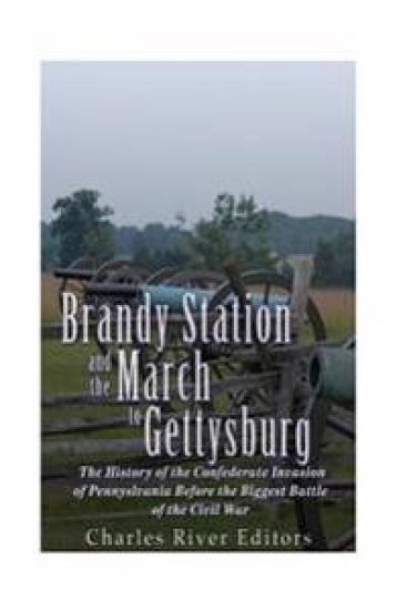 Brandy Station and the March to Gettysburg: The History of the Confederate Invasion of Pennsylvania Before the Biggest Battle of the Civil War