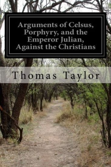 Arguments of Celsus, Porphyry, and the Emperor Julian, Against the Christians: Also Extracts from Diodorus Siculus, Josephus, and Tacitus Relating to