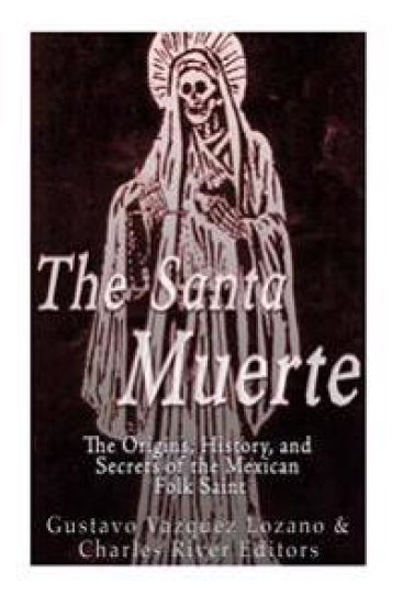 The Santa Muerte: The Origins, History, and Secrets of the Mexican Folk Saint