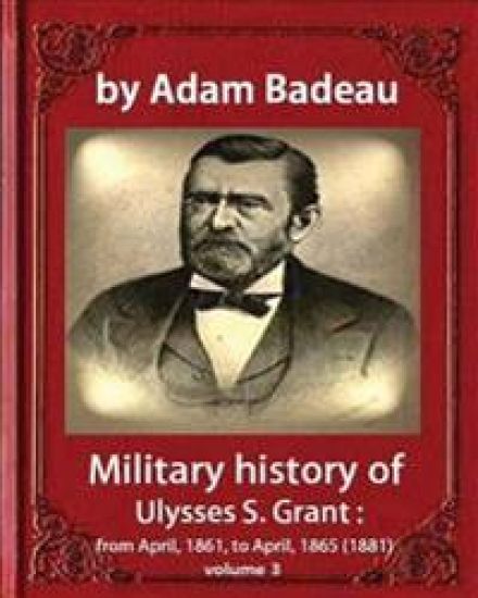 Military history of Ulysses S. Grant, by Adam Badeau volume III: Military history of Ulysses S. Grant from April 1861 to April 1865