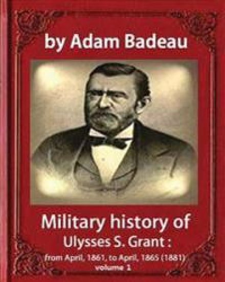 Military history of Ulysses S. Grant, by Adam Badeau volume 1: Military history of Ulysses S. Grant: from April, 1861, to April, 1865 (1881)