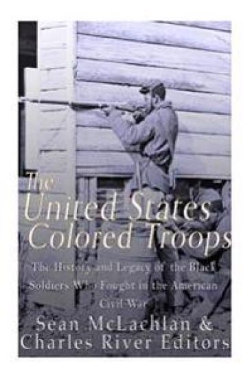 The United States Colored Troops: The History and Legacy of the Black Soldiers Who Fought in the American Civil War