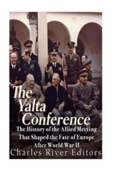 The Yalta Conference: The History of the Allied Meeting that Shaped the Fate of Europe After World War II