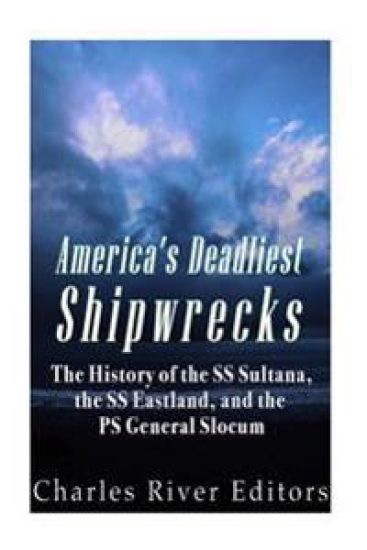 America's Deadliest Shipwrecks: The History of the SS Sultana, the SS Eastland, and the PS General Slocum