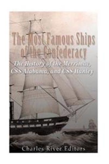 The Most Famous Ships of the Confederacy: The History of the Merrimac, CSS Alabama, and CSS Hunley
