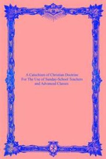 A Catechism of Christian Doctrine: For The Use of Sunday-School Teachers and Advanced Classes